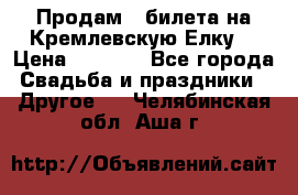 Продам 3 билета на Кремлевскую Елку. › Цена ­ 2 000 - Все города Свадьба и праздники » Другое   . Челябинская обл.,Аша г.